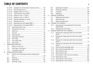 TABLE OF CONTENTS 4
6.13.14 Average fuel consumption 2/service menu........ 42
6.13.15 Service/range menu........................................ 43
6.13.16 Range/riding time menu ................................. 44
6.13.17 Total distance menu ODO............................... 45
6.13.18 Distance menu 1 TRIP 1 ................................ 46
6.13.19 Distance menu 2 TRIP 2 ................................ 46
6.13.20 Setting kilometers or miles ............................. 47
6.13.21 Setting the time............................................. 47
6.13.22 Adjusting the shift speed RPM 1..................... 48
6.13.23 Adjusting the shift speed RPM 2..................... 49
6.14 Opening the filler cap......................................... 50
6.15 Closing the filler cap .......................................... 51
6.16 Seat lock........................................................... 51
6.17 Tool set............................................................. 52
6.18 Grab handles..................................................... 52
6.19 Passenger footrests ............................................ 53
6.20 Shift lever ......................................................... 53
6.21 Foot brake lever ................................................. 54
6.22 Side stand......................................................... 55
7 PREPARING FOR USE................................................... 56
7.1 Advice on first use ............................................. 56
7.2 Running in the engine ........................................ 57
7.3 Loading the vehicle............................................ 58
8 RIDING INSTRUCTIONS................................................ 60
8.1 Checks and maintenance when preparing for
use................................................................... 60
8.2 Starting............................................................. 61
8.3 Starting off........................................................ 62
8.4 Shifting, riding .................................................. 63
8.5 Applying the brakes............................................ 65
8.6 Stopping, parking............................................... 67
8.7 Transport .......................................................... 68
8.8 Refueling .......................................................... 69
9 SERVICE SCHEDULE .................................................... 71
9.1 Additional information........................................ 71
9.2 Required work ................................................... 71
9.3 Recommended work........................................... 73
10 TUNING THE CHASSIS ................................................. 74
10.1 Adjusting the spring preload of the shock
absorber ........................................................ 74
10.2 Adjusting the shift lever...................................... 75
11 SERVICE WORK ON THE CHASSIS................................. 76
11.1 Raising the motorcycle with the rear wheel
stand ................................................................ 76
11.2 Taking the motorcycle off of the rear wheel
stand ................................................................ 76
11.3 Raising the motorcycle with the front wheel
stand ................................................................ 77
11.4 Taking the motorcycle off of the front wheel
stand ................................................................ 78
11.5 Removing the passenger seat .............................. 79
11.6 Mounting the passenger seat............................... 80
11.7 Removing the seat ............................................. 80
11.8 Mounting the seat.............................................. 81
11.9 Checking for chain dirt accumulation................... 82
11.10 Cleaning the chain ............................................. 82
11.11 Checking the chain tension................................. 83
11.12 Adjusting the chain tension................................. 85
 
