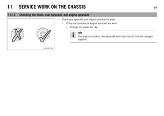 11 SERVICE WORK ON THE CHASSIS 87
11.13 Checking the chain, rear sprocket, and engine sprocket
100132-10
– Check rear sprocket and engine sprocket for wear.
» If the rear sprocket or engine sprocket are worn:
– Change the power set.
Info
The engine sprocket, rear sprocket and chain should only be changed
together.
 
