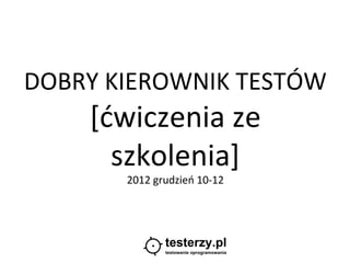 DOBRY KIEROWNIK TESTÓW
    [ćwiczenia ze
      szkolenia]
       2012 grudzień 10-12
 