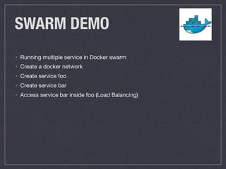 SWARM DEMO
• Running multiple service in Docker swarm

• Create a docker network

• Create service foo

• Create service bar

• Access service bar inside foo (Load Balancing)

 