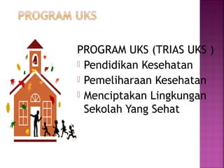 PROGRAM UKS (TRIAS UKS )
 Pendidikan Kesehatan
 Pemeliharaan Kesehatan
 Menciptakan Lingkungan
Sekolah Yang Sehat
 