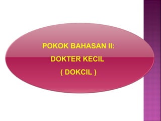 POKOK BAHASAN II:
DOKTER KECIL
( DOKCIL )
 