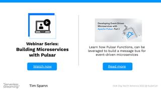 Tim Spann
“Serverless
Streaming”
Webinar Series:
Building Microservices
with Pulsar
Watch now Read more
Learn how Pulsar Functions, can be
leveraged to build a message bus for
event-driven microservices
DoK Day North America 2022 @ KubeCon
 