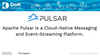Tim Spann
“Serverless
Streaming” Tim Spann
“Serverless
Streaming”
Apache Pulsar is a Cloud-Native Messaging
and Event-Streaming Platform.
DoK Day North America 2022 @ KubeCon
 