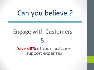 Can you believe ?

Engage with Customers
          &
 Save 60% of your customer
     support expenses
 