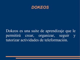 DOKEOS Dokeos es una suite de aprendizaje que le permitirá crear, organizar, seguir y tutorizar actividades de teleformación. 