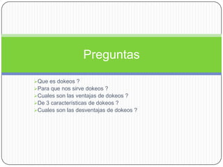 Preguntas
Que es dokeos ?
Para que nos sirve dokeos ?
Cuales son las ventajas de dokeos ?
De 3 características de dokeos ?
Cuales son las desventajas de dokeos ?
 