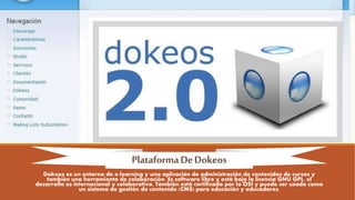 Dokeos es un entorno de e-learning y una aplicación de administración de contenidos de cursos y
también una herramienta de...
