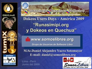 GNU/LinuX
             Dokeos Users Days - América 2009
                  “Runasimipi.org
               y Dokeos en Quechua”
                   www.somoslibres.org
                   Grupo de Usuarios de Software Libre

             M.Sc.Daniel Alejandro Yucra Sotomayor
                 E-mail: daniel@somoslibres.org
            Lima - Perú
            Junio del 2009
 