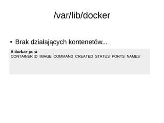 /var/lib/docker
# docker ps -a
CONTAINER ID IMAGE COMMAND CREATED STATUS PORTS NAMES
● Brak działających kontenetów...
 