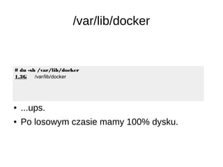 /var/lib/docker
# du -sh /var/lib/docker
1,3G /var/lib/docker
● ...ups.
● Po losowym czasie mamy 100% dysku.
 