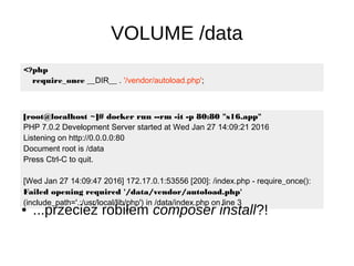 VOLUME /data
[root@localhost ~]# docker run --rm -it -p 80:80 "s16.app"
PHP 7.0.2 Development Server started at Wed Jan 27 14:09:21 2016
Listening on http://0.0.0.0:80
Document root is /data
Press Ctrl-C to quit.
[Wed Jan 27 14:09:47 2016] 172.17.0.1:53556 [200]: /index.php - require_once():
Failed opening required '/data/vendor/autoload.php'
(include_path='.:/usr/local/lib/php') in /data/index.php on line 3
<?php
require_once __DIR__ . '/vendor/autoload.php';
● ...przecież robiłem composer install?!
 