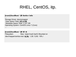 RHEL, CentOS, itp.
[root@localhost ~]# docker info
...
Storage Driver: devicemapper
Data Space Total: 107.4 GB
Metadata Space Total: 2.147 GB
Operating System: CentOS Linux 7 (Core)
...
[root@localhost ~]# df -h
Filesystem Size Used Avail Use% Mounted on
/dev/mapper/centos-root 6,7G 1,3G 5,5G 19% /
 