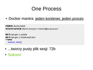 One Process
● Docker mantra: jeden kontener, jeden proces
<?php
session_start();
FROM ubuntu:latest
MAINTAINER Marcin Kurzyna <marcin@kurzyna.eu>
RUN apt-get -y update
RUN apt-get -y install php5-fpm
● ...tworzy pusty plik sesji: 72b
● Sukces!
 