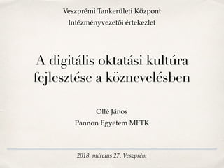 2018. március 27. Veszprém
A digitális oktatási kultúra
fejlesztése a köznevelésben
Ollé János
Pannon Egyetem MFTK
Veszprémi Tankerületi Központ
Intézményvezetői értekezlet
 