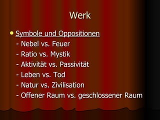 Werk
   Symbole und Oppositionen
    - Nebel vs. Feuer
    - Ratio vs. Mystik
    - Aktivität vs. Passivität
    - Leben vs. Tod
    - Natur vs. Zivilisation
    - Offener Raum vs. geschlossener Raum
 