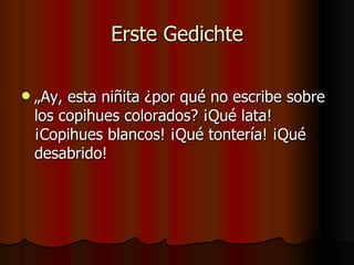 Erste Gedichte

   „Ay, esta niñita ¿por qué no escribe sobre
    los copihues colorados? ¡Qué lata!
    ¡Copihues blancos! ¡Qué tontería! ¡Qué
    desabrido!
 