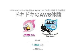 JAWS-UGクラウド女子会& Azureユーザー会女子部 合同勉強会

  ドキドキのAWS体験



                   2011.4.30




                   櫻井 貴江子
              sakurai@cloudpack.jp
 