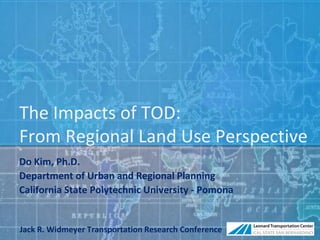 The Impacts of TOD:
From Regional Land Use Perspective
Do Kim, Ph.D.
Department of Urban and Regional Planning
California State Polytechnic University - Pomona


Jack R. Widmeyer Transportation Research Conference   1
 