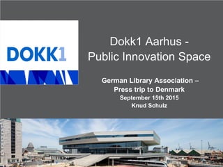 Dokk1 Aarhus -
Public Innovation Space
German Library Association –
Press trip to Denmark
September 15th 2015
Knud Schulz
 