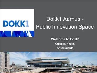 Dokk1 Aarhus -
Public Innovation Space
Welcome to Dokk1
October 2015
Knud Schulz
 