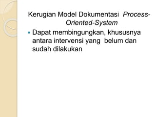 Kerugian Model Dokumentasi Process- 
Oriented-System 
 Dapat membingungkan, khususnya 
antara intervensi yang belum dan 
sudah dilakukan 
 