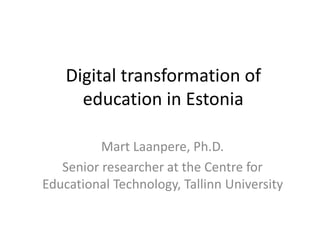 Digital transformation of
education in Estonia
Mart Laanpere, Ph.D.
Senior researcher at the Centre for
Educational Technology, Tallinn University
 