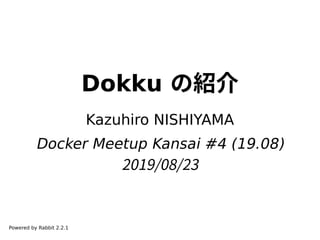Dokku の紹介
Kazuhiro NISHIYAMA
Docker Meetup Kansai #4 (19.08)
2019/08/23
Powered by Rabbit 2.2.1
 
