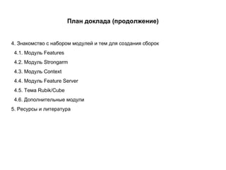 План доклада  ( продолжение ) 4.  Знакомство с набором модулей и тем для создания сборок 4.1. Модуль Features 4.2. Модуль Strongarm  4.3. Модуль Context 4.4. Модуль Feature Server 4.5. Тема Rubik/Cube 4.6. Дополнительные модули 5 . Ресурсы и литература 