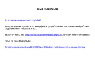 Тема Rubik/Cube http://code.developmentseed.org/rubik/ Тема для администраторского интерфейса, разработанная для совместной работы с модулем admin (версий 6.x-2.x). Зависит от темы Tao ( http://code.developmentseed.org/tao/ ), которая является базовой. Статья по теме Rubik/Cube: http://developmentseed.org/blog/2009/nov/20/admin-rubik-improved-ui-drupal-admins 