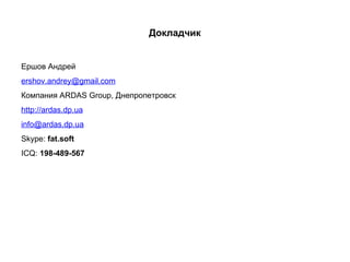 Докладчик Ершов Андрей [email_address] Компания ARDAS Group, Днепропетровск http://ardas.dp.ua [email_address] Skype:  fat.soft ICQ:  198-489-567 