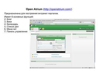 Open Atrium  ( http://openatrium.com/ ) Предназначена для построения интранет порталов. Имеет 6 основных функций: Блог Вики Календарь Список дел Мини-чат Панель управления 