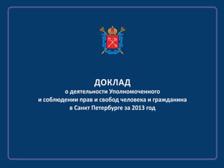 ДОКЛАД о деятельности Уполномоченного  и соблюдении прав и свобод человека и гражданина  в Санкт Петербурге за 2013 год