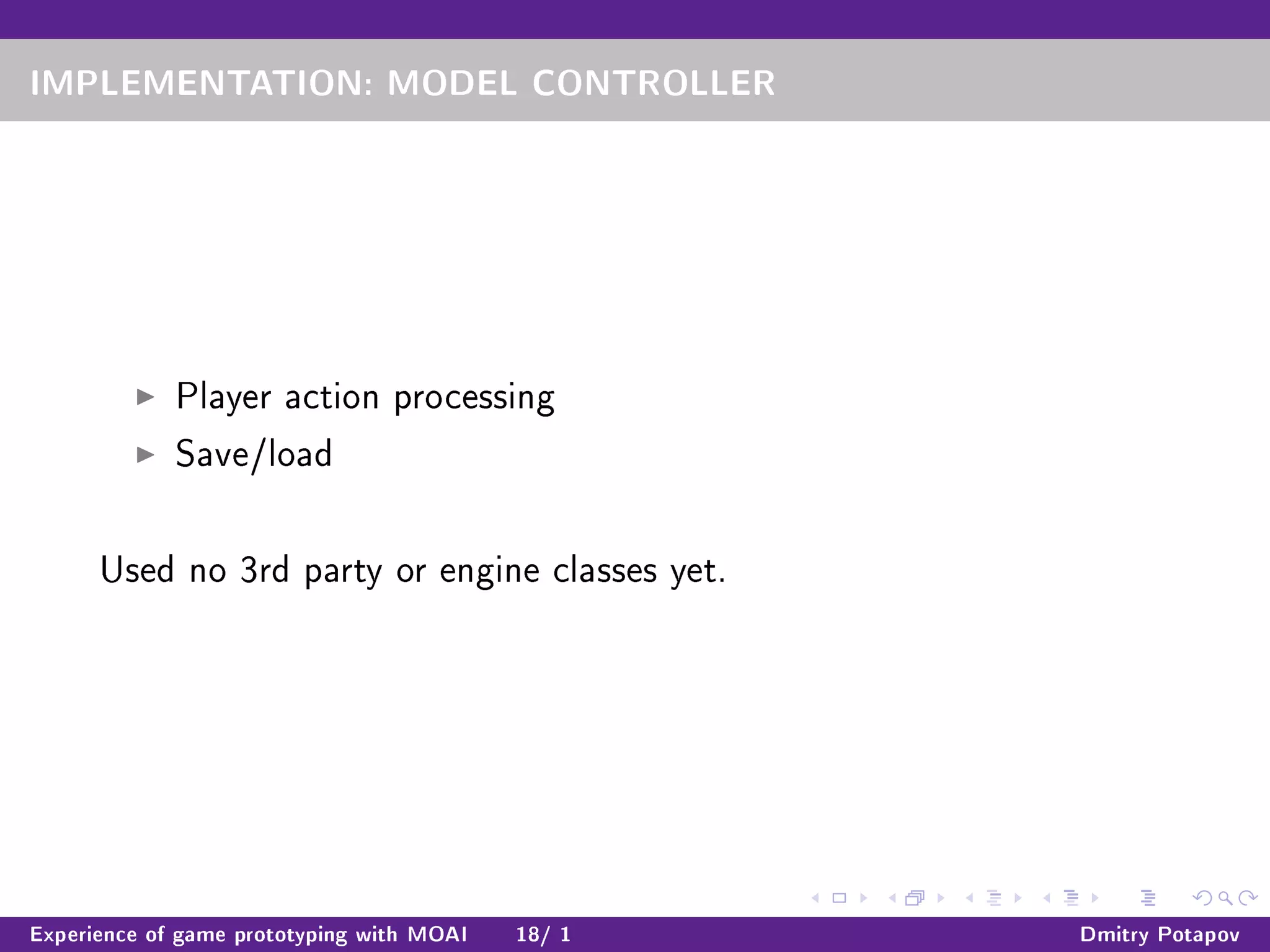 IMPLEMENTATION: MODEL CONTROLLER
Player action processing
Save/load
Used no 3rd party or engine classes yet.
Experience of game prototyping with MOAI 18/ 1 Dmitry Potapov
 