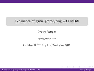Experience of game prototyping with MOAI
Dmitry Potapov
dp@logiceditor.com
October,16 2015 / Lua Workshop 2015
Experience of game prototyping with MOAI 1/ 1 Dmitry Potapov
 