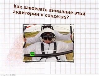 Как завое
                              вать вним
                     аудитори           ание этой
                              и в соцсе
                                       тях?




пятница, 7 сентября 2012 г.
 