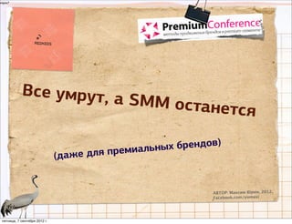 опрос?




            Все умрут, а
                                               SMM остане
                                                         тся

                                                миальных брендов)
                               (даже дл   я пре


                                                               АВТОР: Максим Юрин, 2012
                                                               Facebook.com/yumaxi




 пятница, 7 сентября 2012 г.
 