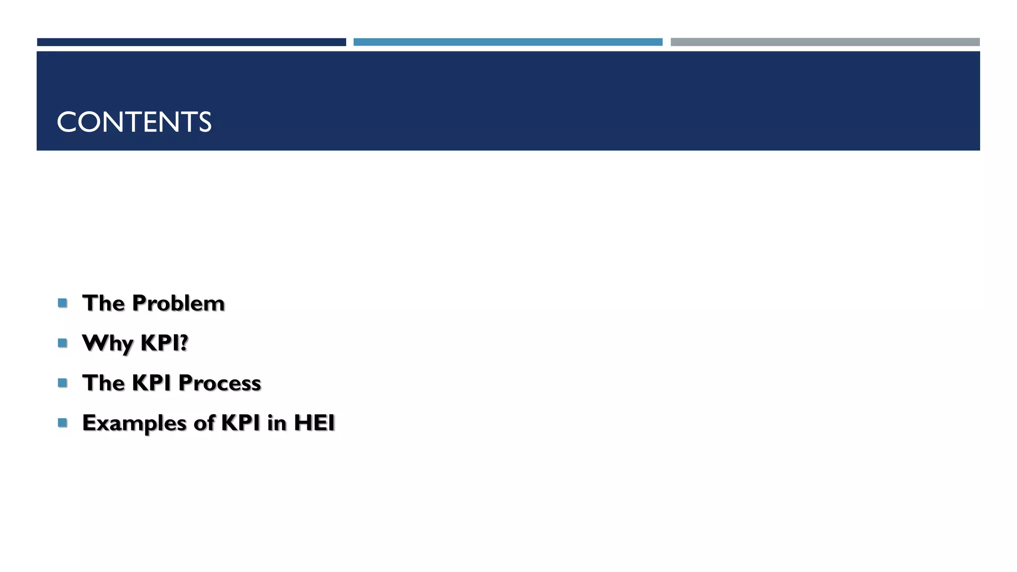 CONTENTS
 The Problem
 Why KPI?
 The KPI Process
 Examples of KPI in HEI
 