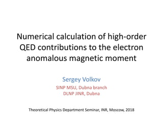 Numerical calculation of high-order
QED contributions to the electron
anomalous magnetic moment
Sergey Volkov
SINP MSU, Dubna branch
DLNP JINR, Dubna
Theoretical Physics Department Seminar, INR, Moscow, 2018
 