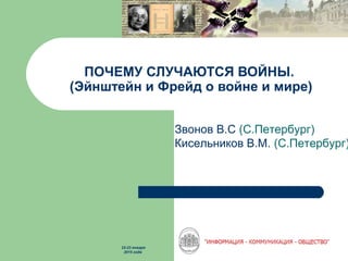 ПОЧЕМУ СЛУЧАЮТСЯ ВОЙНЫ.
(Эйнштейн и Фрейд о войне и мире)
Звонов В.С (С.Петербург)
Кисельников В.М. (С.Петербург)
22-23 января
2015 года
 