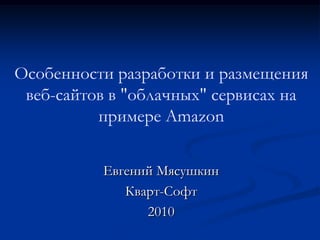 Особенности разработки и размещения веб-сайтов в "облачных" сервисах на примере Amazon Евгений Мясушкин Кварт-Софт 2010 