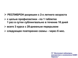  РЕСПИБРОН разрешен с 2-х летнего возраста
 с целью профилактики - по 1 таблетке
1 раз в сутки сублингвально в течение 10 дней
 всего 3 курса с 20-дневным перерывом
 следующее повторение схемы - через 6 мес.
ГУ “Институт педиатрии,
акушерства и гинекологии НАМН
Украины”
 