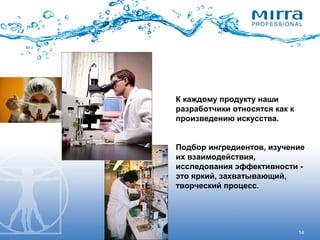 14
К каждому продукту наши
разработчики относятся как к
произведению искусства.
Подбор ингредиентов, изучение
их взаимодействия,
исследования эффективности -
это яркий, захватывающий,
творческий процесс.
 
