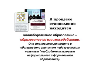 В процессе
                 становления
                 находится
  коллаборативное образование –
образование во взаимосодействии.
     Оно становится личностно и
общественно значимым педагогическим
   явлением (необходимым условием
    неформального и формального
            образования).
 