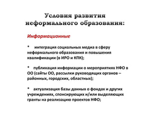 Информационные

* интеграция социальных медиа в сферу
неформального образования и повышения
квалификации (в ИРО и КПК);

* публикация информации о мероприятиях НФО в
ОО (сайты ОО, рассылки руководящих органов –
районных, городских, областных);

* актуализация базы данных о фондах и других
учреждениях, спонсирующих и/или выделяющих
гранты на реализацию проектов НФО;
 
