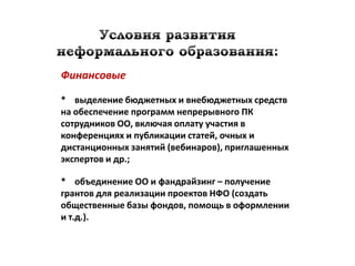 Финансовые

* выделение бюджетных и внебюджетных средств
на обеспечение программ непрерывного ПК
сотрудников ОО, включая оплату участия в
конференциях и публикации статей, очных и
дистанционных занятий (вебинаров), приглашенных
экспертов и др.;

* объединение ОО и фандрайзинг – получение
грантов для реализации проектов НФО (создать
общественные базы фондов, помощь в оформлении
и т.д.).
 