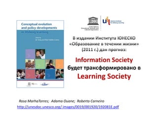 Information Society
                            будет трансформировано в
                                 Learning Society


 Rosa MarhaTorres; Adama Ouane; Roberto Carneiro
http://unesdoc.unesco.org/ images/0019/001920/192081E.pdf
 