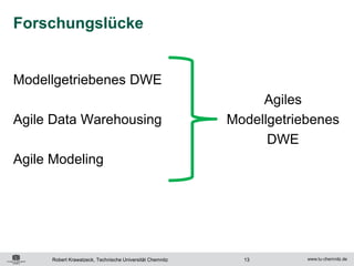 Forschungslücke


Modellgetriebenes DWE
                                                                Agiles
Agile Data Warehousing                                     Modellgetriebenes
                                                                 DWE
Agile Modeling




      Robert Krawatzeck, Technische Universität Chemnitz     13
 