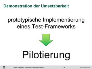 Demonstration der Umsetzbarkeit


  prototypische Implementierung
      eines Test-Frameworks




                  Pilotierung
    Robert Krawatzeck, Technische Universität Chemnitz   19
 