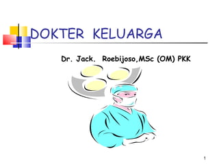 DOKTER KELUARGA
Dr. Jack. Roebijoso,MSc (OM) PKK

1

 